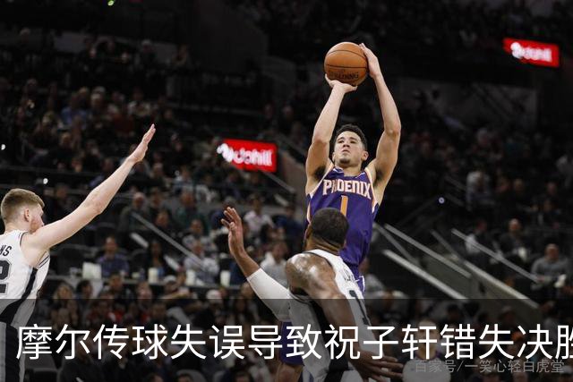 摩尔传球失误导致祝子轩错失决胜机会的分析